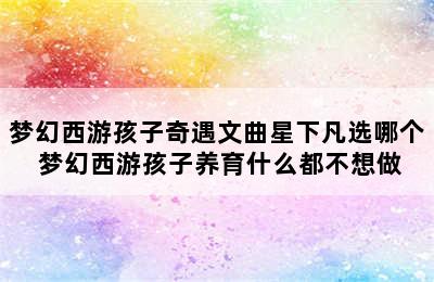 梦幻西游孩子奇遇文曲星下凡选哪个 梦幻西游孩子养育什么都不想做